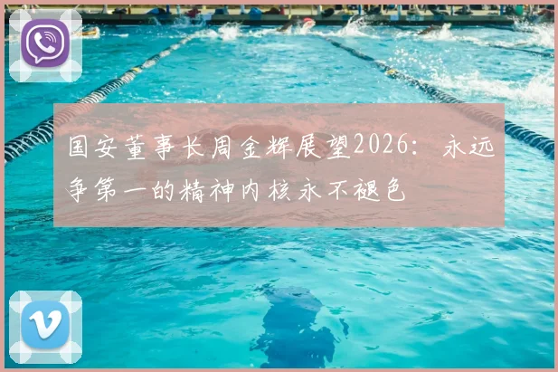 国安董事长周金辉展望2026：永远争第一的精神内核永不褪色