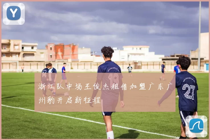 浙江队中场王俊杰租借加盟广东广州豹开启新征程