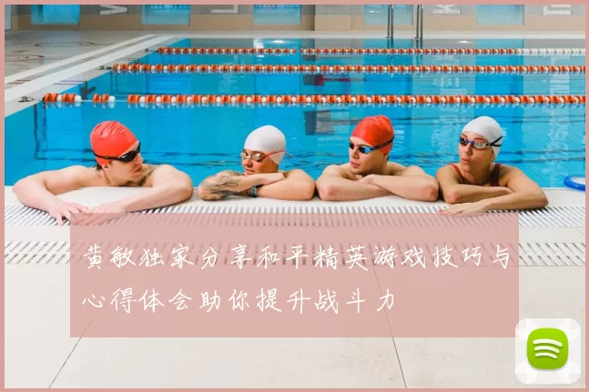 黄敏独家分享和平精英游戏技巧与心得体会助你提升战斗力