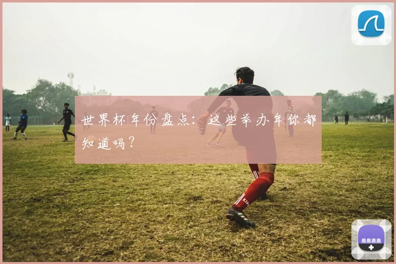 世界杯年份盘点:这些举办年你都知道吗?