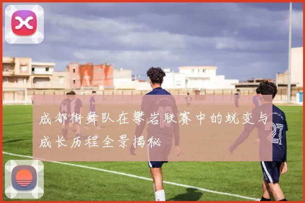 成都街舞队在攀岩联赛中的蜕变与成长历程全景揭秘