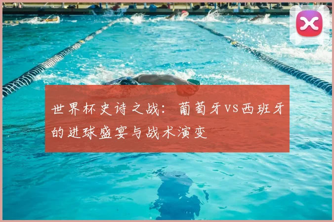 世界杯史诗之战：葡萄牙vs西班牙的进球盛宴与战术演变