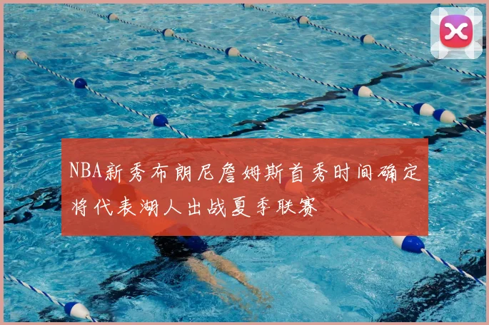 NBA新秀布朗尼詹姆斯首秀时间确定将代表湖人出战夏季联赛