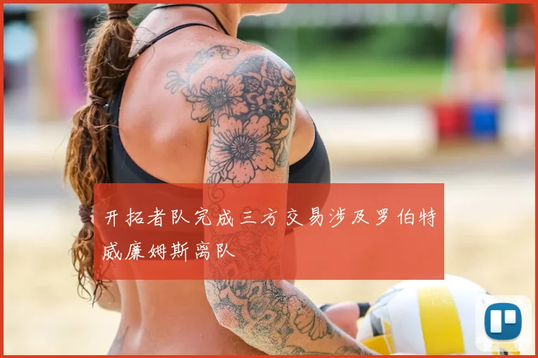 开拓者队完成三方交易涉及罗伯特威廉姆斯离队