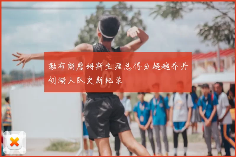 勒布朗詹姆斯生涯总得分超越乔丹创湖人队史新纪录