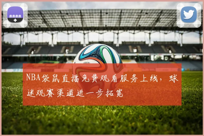 NBA袋鼠直播免费观看服务上线，球迷观赛渠道进一步拓宽