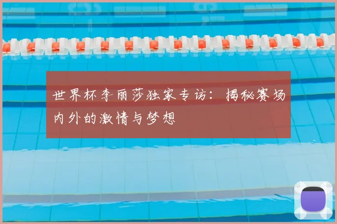 世界杯李丽莎独家专访：揭秘赛场内外的激情与梦想