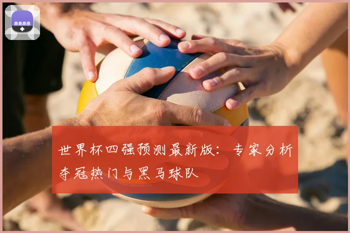 世界杯四强预测最新版：专家分析夺冠热门与黑马球队