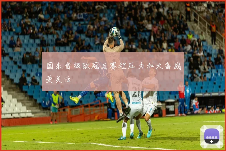国米晋级欧冠后赛程压力加大备战受关注