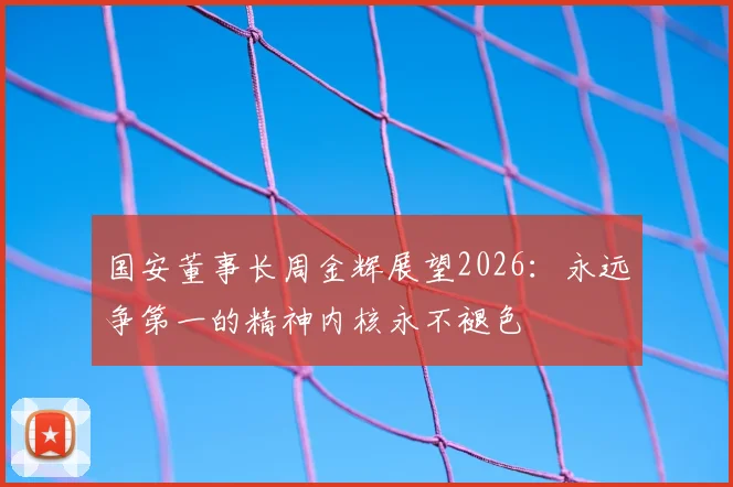 国安董事长周金辉展望2026:永远争第一的精神内核永不褪色