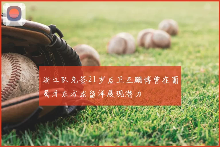 浙江队免签21岁后卫王鹏博曾在葡萄牙东方龙留洋展现潜力