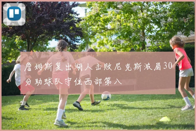 詹姆斯复出湖人击败尼克斯浓眉30分助球队守住西部第八