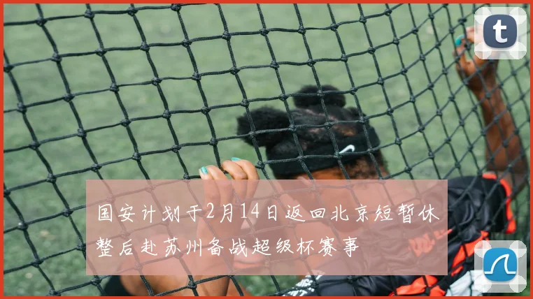 国安计划于2月14日返回北京短暂休整后赴苏州备战超级杯赛事