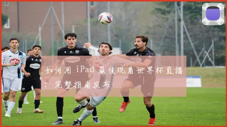 如何用 iPad 最佳观看世界杯直播：完整指南发布