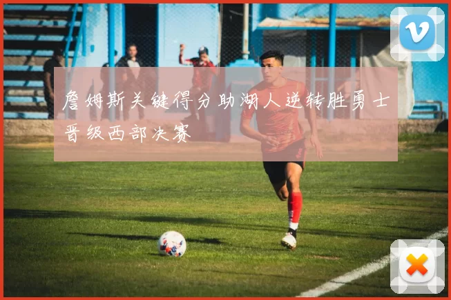 詹姆斯关键得分助湖人逆转胜勇士晋级西部决赛