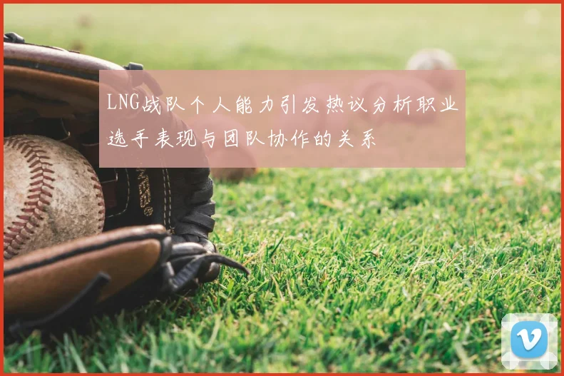 LNG战队个人能力引发热议分析职业选手表现与团队协作的关系
