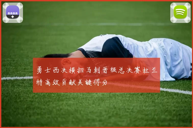 勇士西决横扫马刺晋级总决赛杜兰特高效贡献关键得分