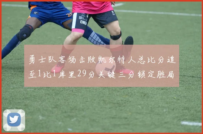 勇士队客场击败凯尔特人总比分追至1比1库里29分关键三分锁定胜局