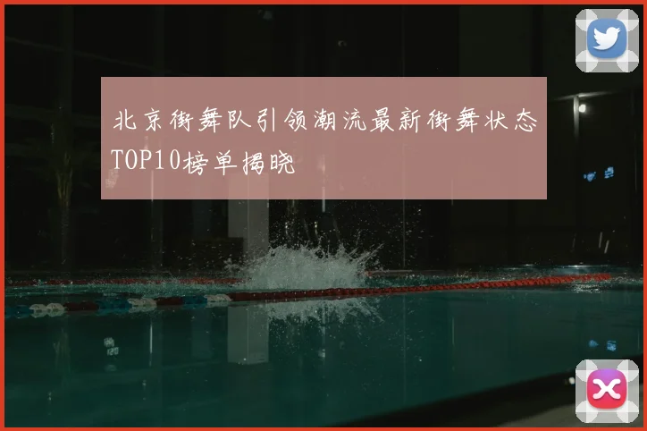 北京街舞队引领潮流最新街舞状态TOP10榜单揭晓