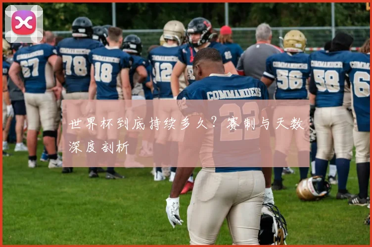世界杯到底持续多久？赛制与天数深度剖析