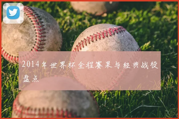 2014年世界杯全程赛果与经典战役盘点