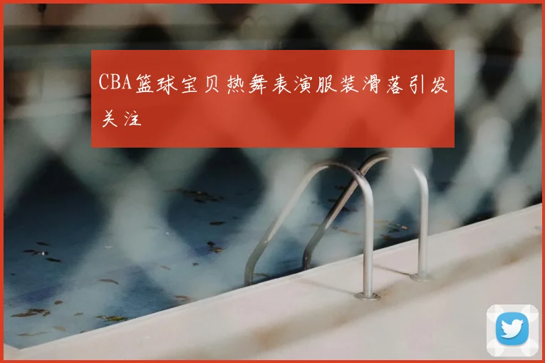 CBA篮球宝贝热舞表演服装滑落引发关注