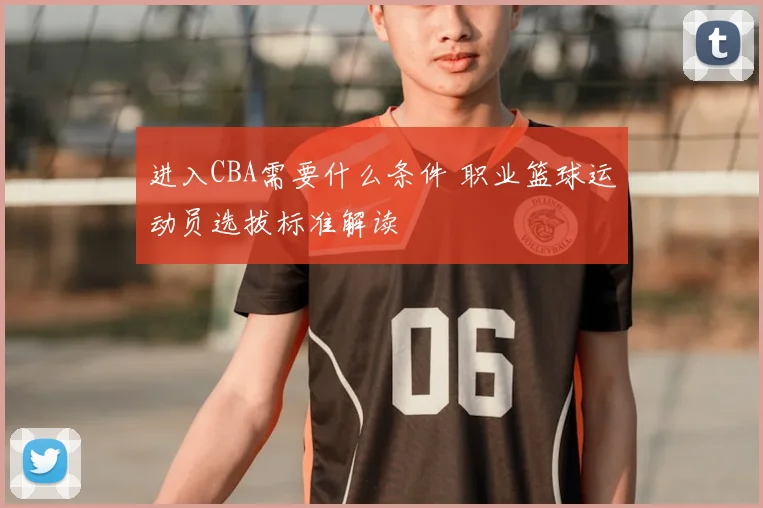 进入CBA需要什么条件 职业篮球运动员选拔标准解读