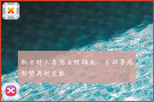 凯尔特人客场击败雄鹿，东部争冠形势再起变数