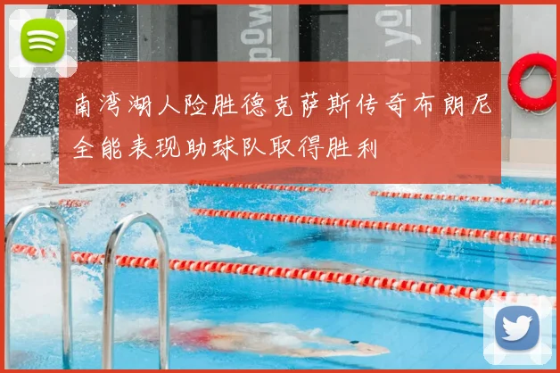 南湾湖人险胜德克萨斯传奇布朗尼全能表现助球队取得胜利