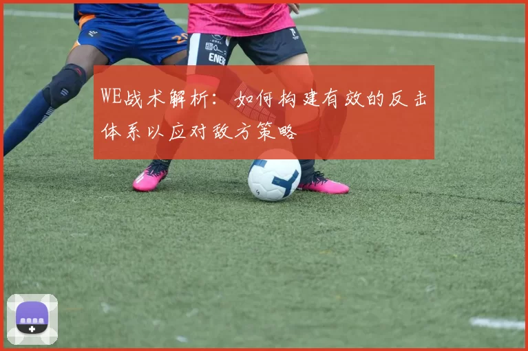 WE战术解析：如何构建有效的反击体系以应对敌方策略