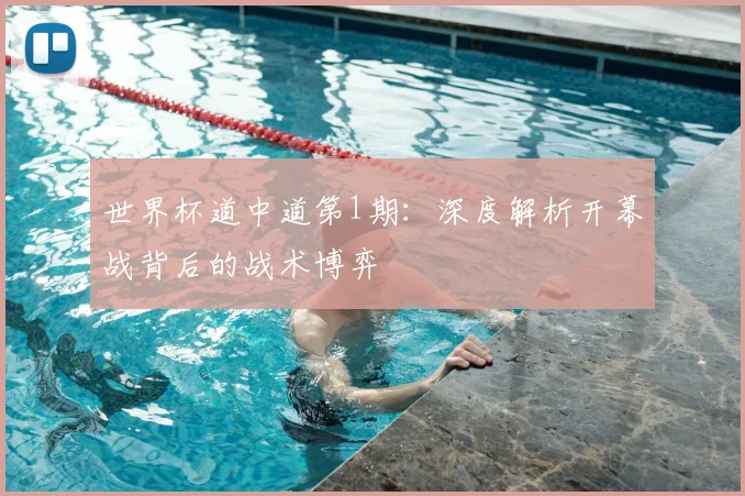 世界杯道中道第1期：深度解析开幕战背后的战术博弈
