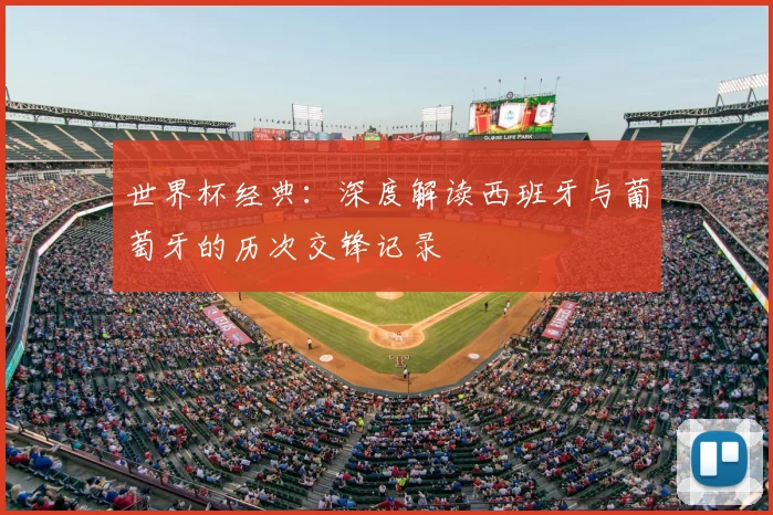 世界杯经典：深度解读西班牙与葡萄牙的历次交锋记录