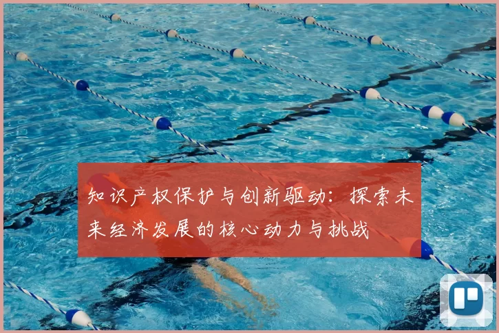 知识产权保护与创新驱动：探索未来经济发展的核心动力与挑战