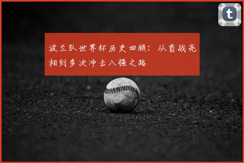 波兰队世界杯历史回顾：从首战亮相到多次冲击八强之路