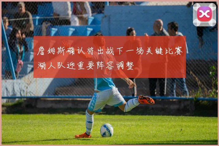 詹姆斯确认将出战下一场关键比赛湖人队迎重要阵容调整