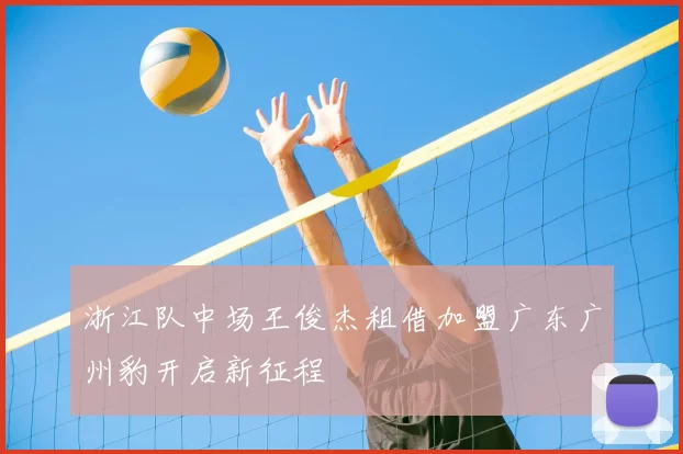 浙江队中场王俊杰租借加盟广东广州豹开启新征程