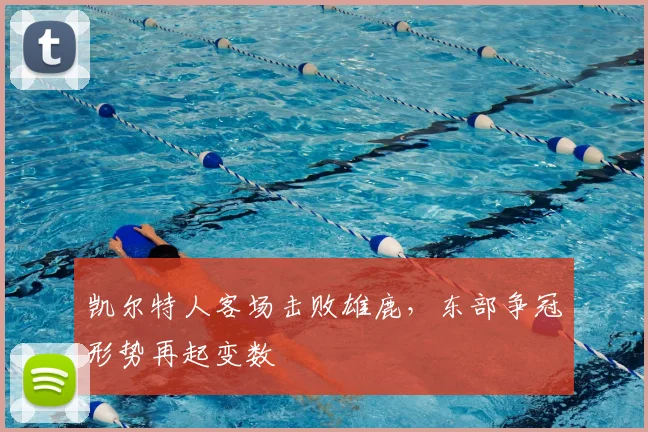凯尔特人客场击败雄鹿，东部争冠形势再起变数