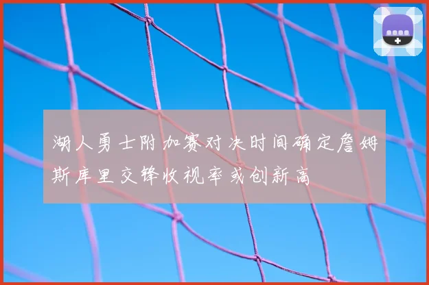 湖人勇士附加赛对决时间确定詹姆斯库里交锋收视率或创新高