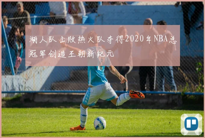 湖人队击败热火队夺得2020年NBA总冠军创造王朝新纪元