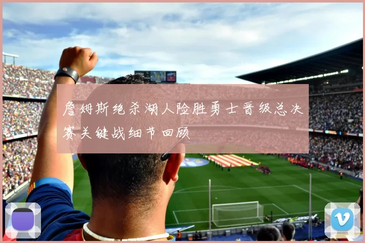 詹姆斯绝杀湖人险胜勇士晋级总决赛关键战细节回顾