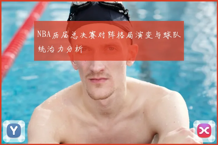 NBA历届总决赛对阵格局演变与球队统治力分析