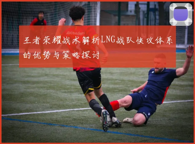 王者荣耀战术解析LNG战队快攻体系的优势与策略探讨