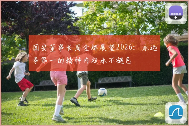 国安董事长周金辉展望2026：永远争第一的精神内核永不褪色