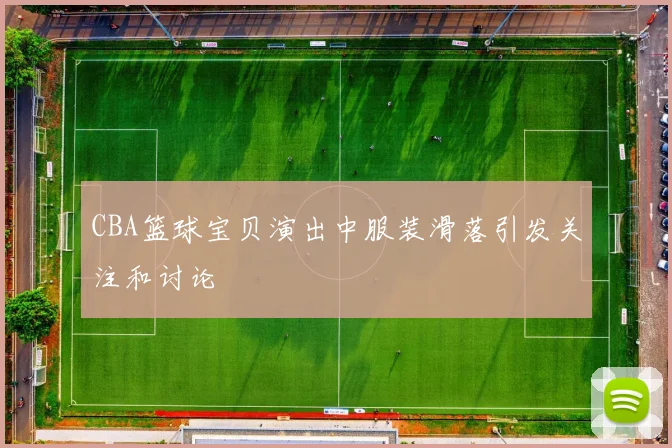 CBA篮球宝贝演出中服装滑落引发关注和讨论