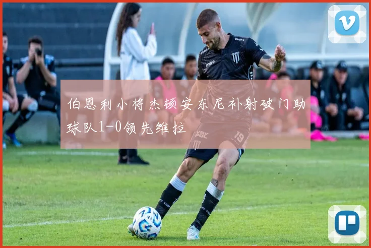 伯恩利小将杰顿安东尼补射破门助球队1-0领先维拉