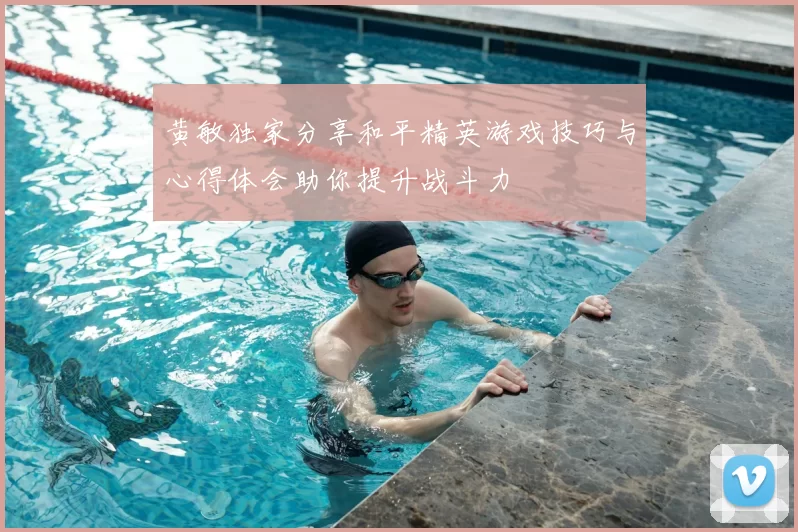 黄敏独家分享和平精英游戏技巧与心得体会助你提升战斗力