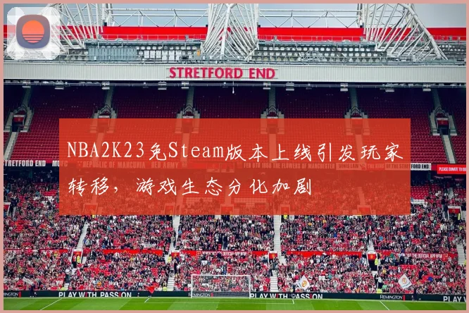 NBA2K23免Steam版本上线引发玩家转移,游戏生态分化加剧