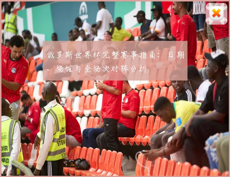 俄罗斯世界杯完整赛事指南：日期、场馆与全场次对阵分析