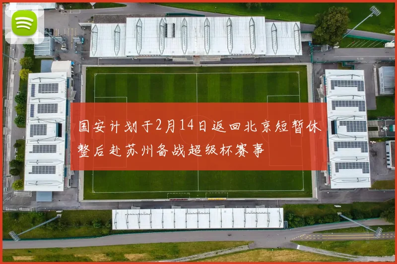 国安计划于2月14日返回北京短暂休整后赴苏州备战超级杯赛事