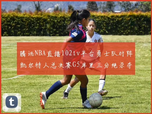 腾讯NBA直播102tv平台勇士队对阵凯尔特人总决赛G5库里三分绝杀夺冠
